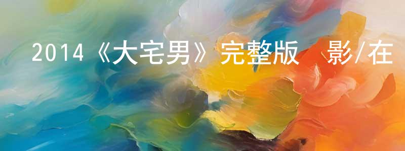 陳利容發布2014《大宅男》完整版電影/在線觀看/百度云-美劇天堂